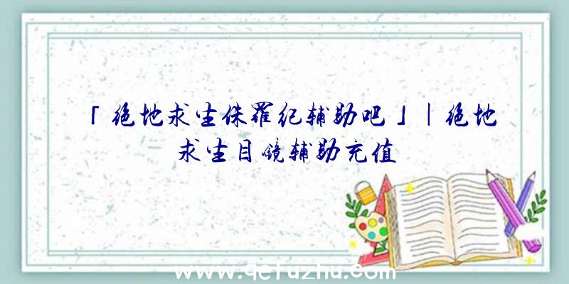 「绝地求生侏罗纪辅助吧」|绝地求生目镜辅助充值